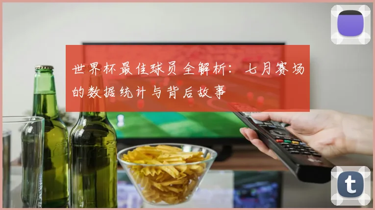 世界杯最佳球员全解析:七月赛场的数据统计与背后故事