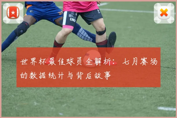 世界杯最佳球员全解析：七月赛场的数据统计与背后故事