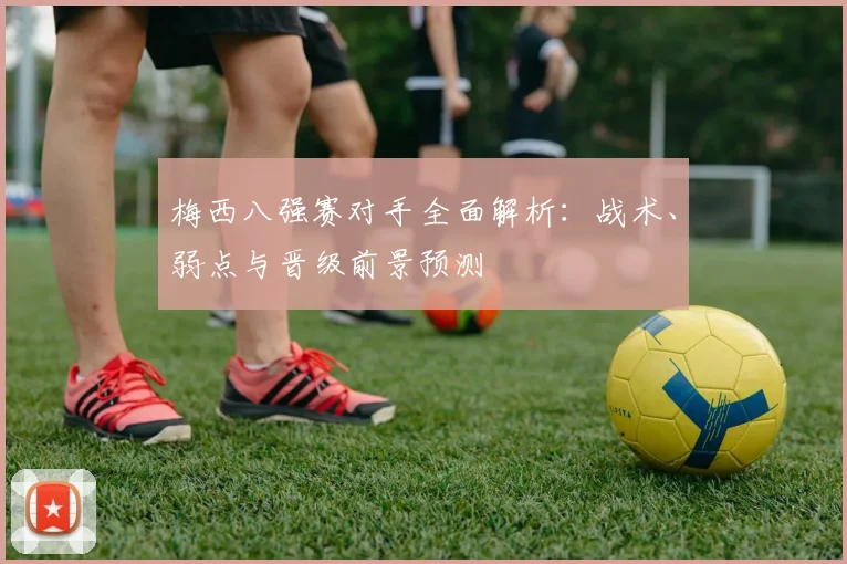 梅西八强赛对手全面解析：战术、弱点与晋级前景预测