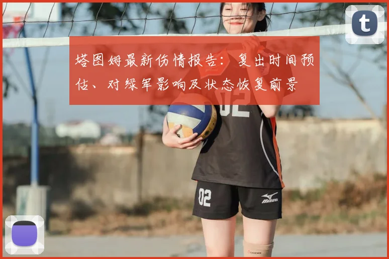 塔图姆最新伤情报告：复出时间预估、对绿军影响及状态恢复前景