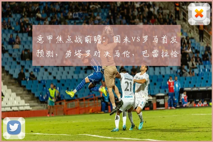 意甲焦点战前瞻:国米vs罗马首发预测,劳塔罗对决马伦,巴雷拉恰20中场解析