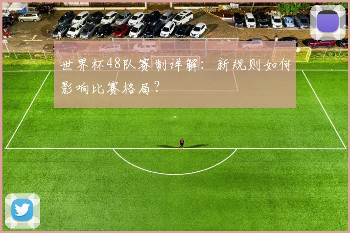 世界杯48队赛制详解：新规则如何影响比赛格局？