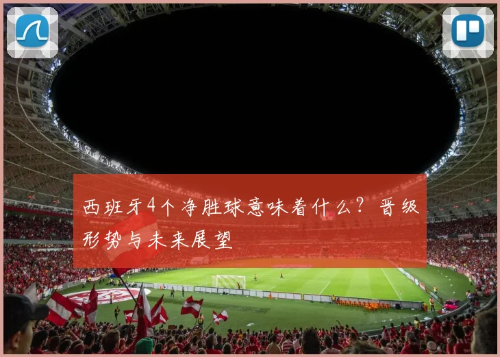 西班牙4个净胜球意味着什么？晋级形势与未来展望