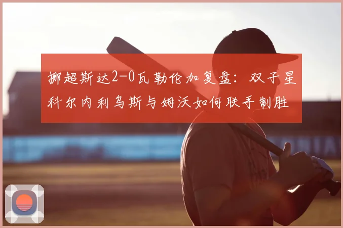 挪超斯达2-0瓦勒伦加复盘：双子星科尔内利乌斯与姆沃如何联手制胜？