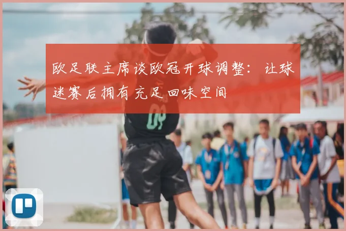 欧足联主席谈欧冠开球调整:让球迷赛后拥有充足回味空间