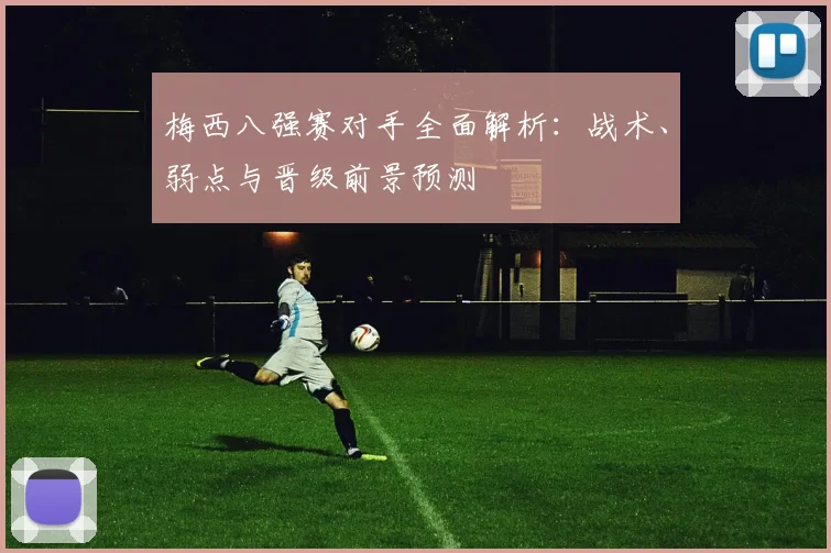 梅西八强赛对手全面解析:战术、弱点与晋级前景预测