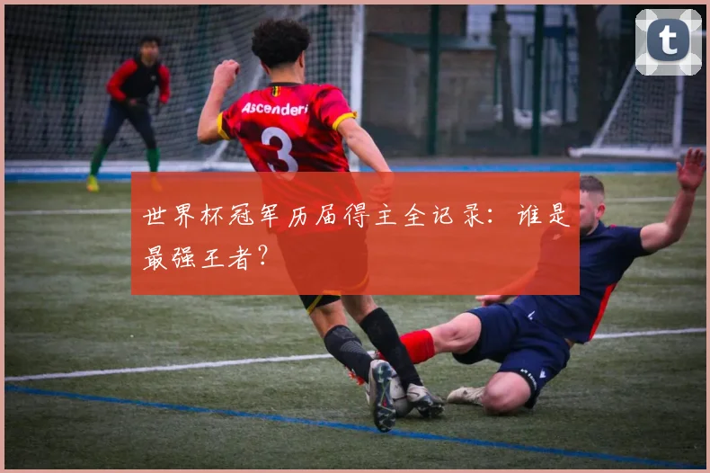 世界杯冠军历届得主全记录：谁是最强王者？