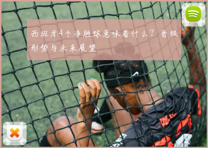 西班牙4个净胜球意味着什么?晋级形势与未来展望