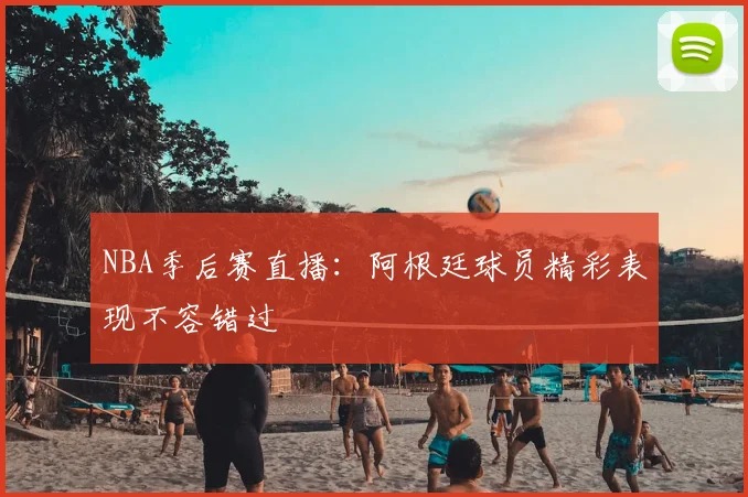 NBA季后赛直播：阿根廷球员精彩表现不容错过