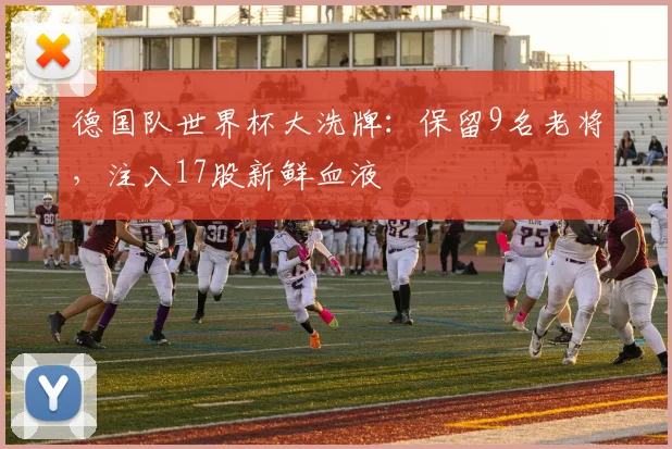 德国队世界杯大洗牌:保留9名老将,注入17股新鲜血液
