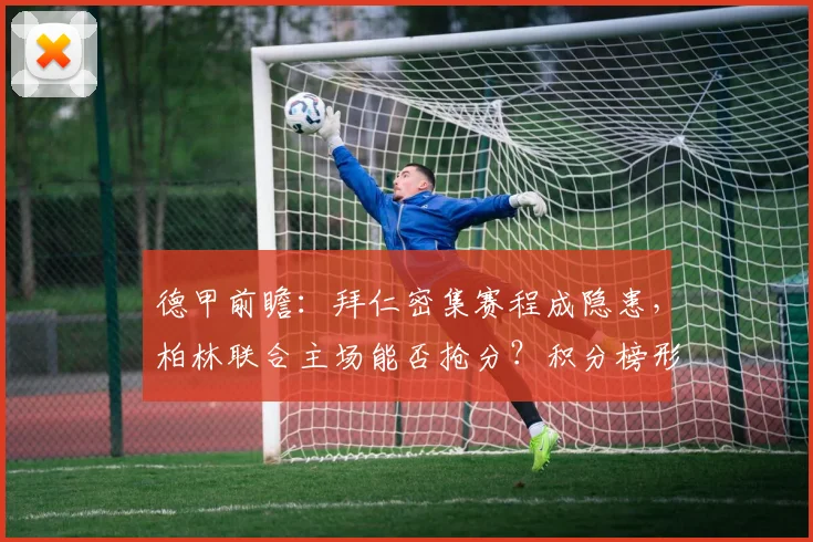 德甲前瞻:拜仁密集赛程成隐患,柏林联合主场能否抢分?积分榜形势解读