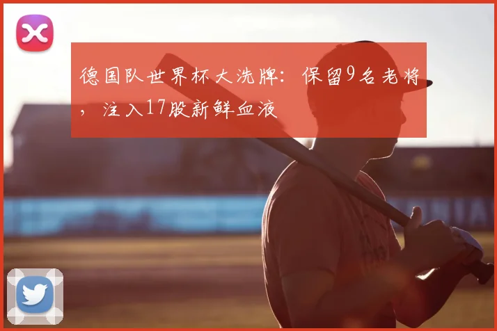 德国队世界杯大洗牌：保留9名老将，注入17股新鲜血液