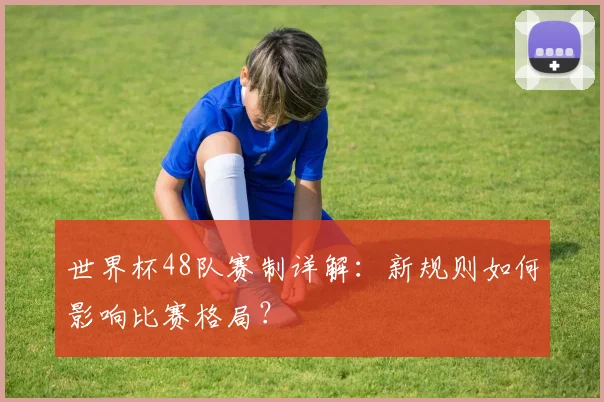 世界杯48队赛制详解:新规则如何影响比赛格局?