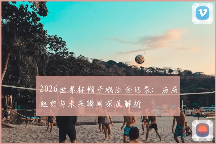 2026世界杯帽子戏法全记录：历届经典与未来瞬间深度解析