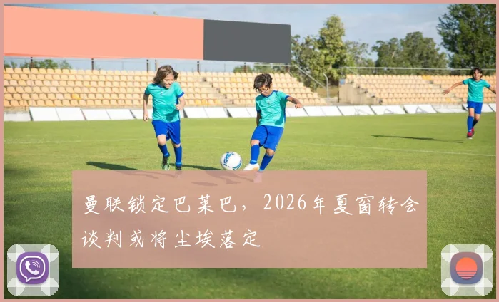 曼联锁定巴莱巴,2026年夏窗转会谈判或将尘埃落定