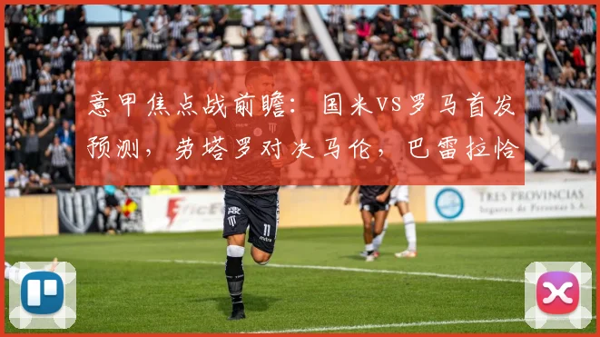 意甲焦点战前瞻：国米vs罗马首发预测，劳塔罗对决马伦，巴雷拉恰20中场解析