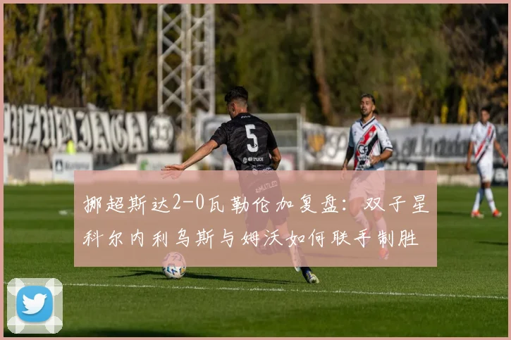挪超斯达2-0瓦勒伦加复盘：双子星科尔内利乌斯与姆沃如何联手制胜？